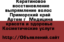 Кератиновое восстановление-выпрямление волос! - Приморский край, Артем г. Медицина, красота и здоровье » Косметические услуги   